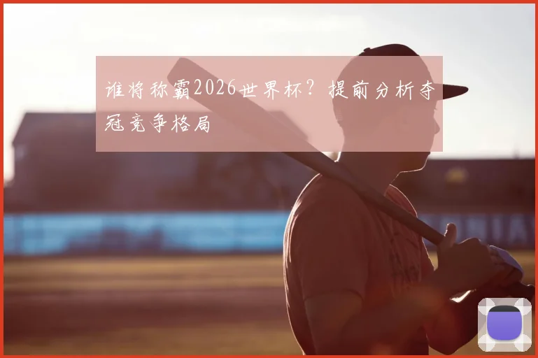 谁将称霸2026世界杯？提前分析夺冠竞争格局