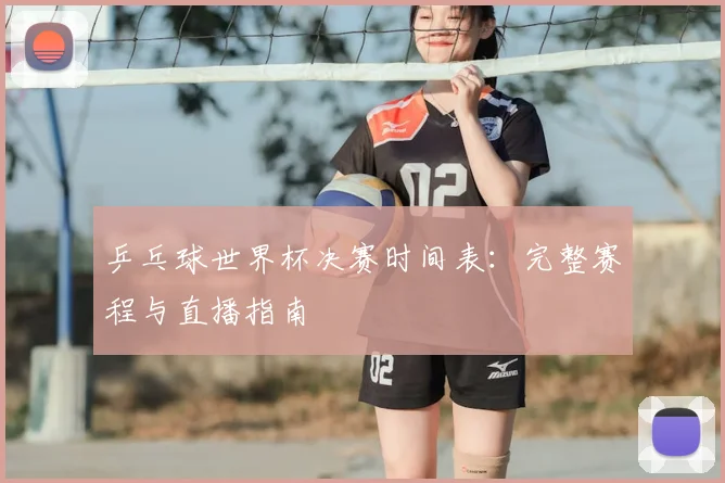 乒乓球世界杯决赛时间表:完整赛程与直播指南