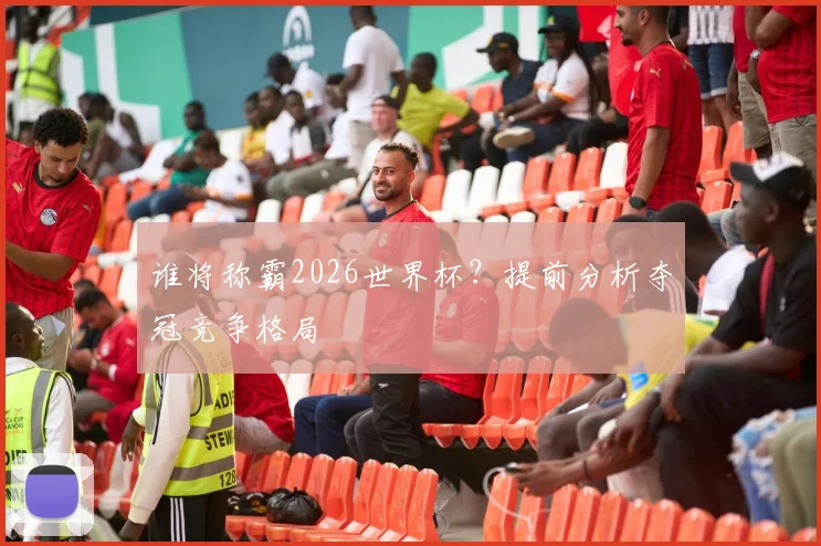 谁将称霸2026世界杯？提前分析夺冠竞争格局