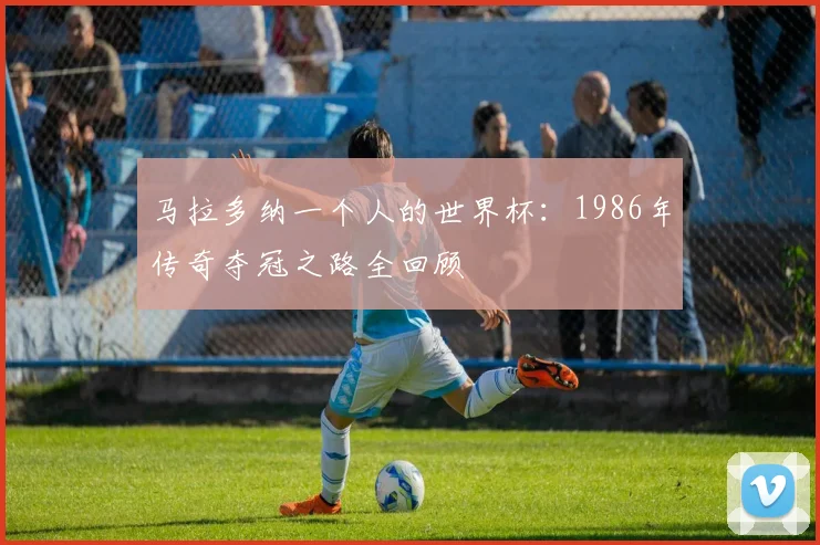 马拉多纳一个人的世界杯：1986年传奇夺冠之路全回顾